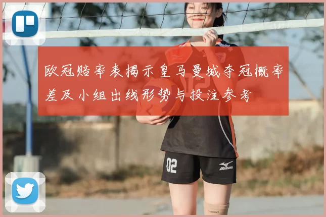 欧冠赔率表揭示皇马曼城夺冠概率差及小组出线形势与投注参考
