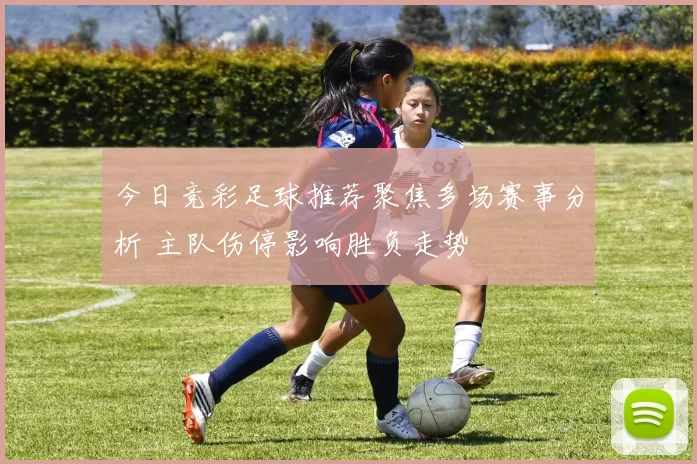 今日竞彩足球推荐聚焦多场赛事分析 主队伤停影响胜负走势