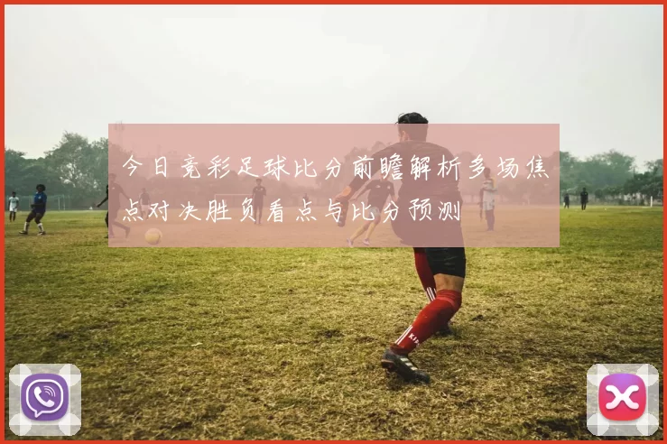 今日竞彩足球比分前瞻解析多场焦点对决胜负看点与比分预测