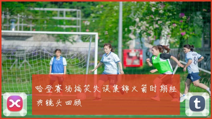 哈登赛场搞笑失误集锦火箭时期经典镜头回顾