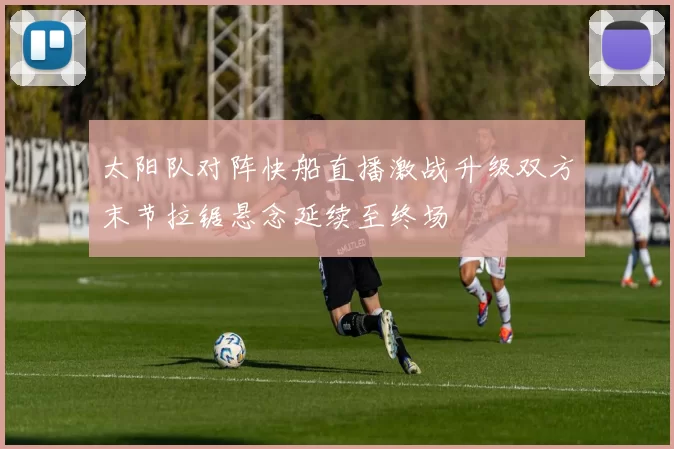 太阳队对阵快船直播激战升级双方末节拉锯悬念延续至终场