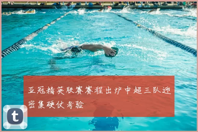 亚冠精英联赛赛程出炉中超三队迎密集硬仗考验