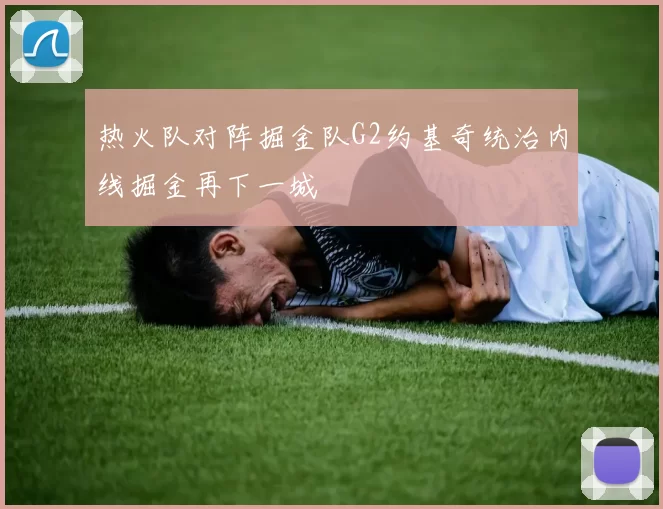热火队对阵掘金队G2约基奇统治内线掘金再下一城