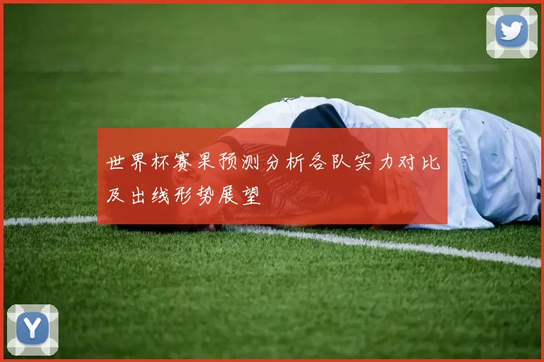 世界杯赛果预测分析各队实力对比及出线形势展望