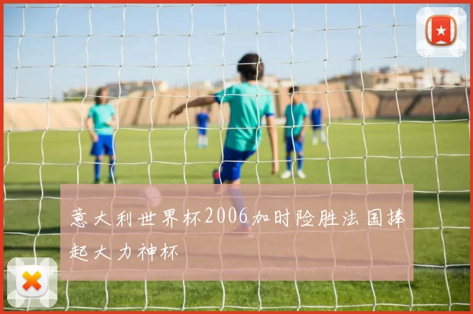 意大利世界杯2006加时险胜法国捧起大力神杯