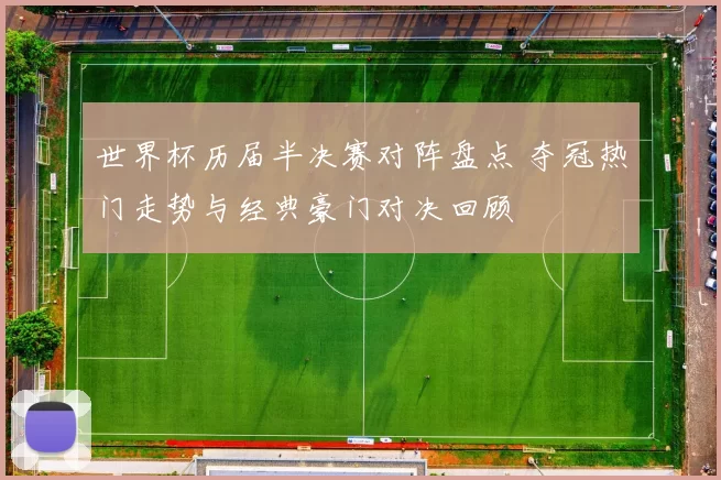 世界杯历届半决赛对阵盘点 夺冠热门走势与经典豪门对决回顾