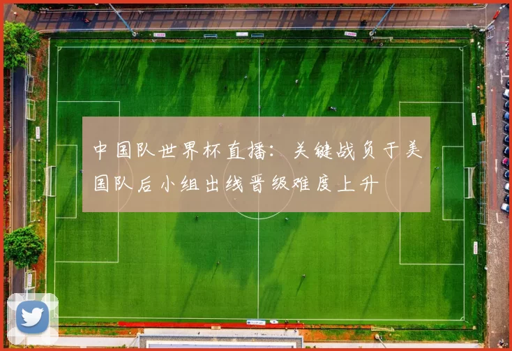 中国队世界杯直播：关键战负于美国队后小组出线晋级难度上升