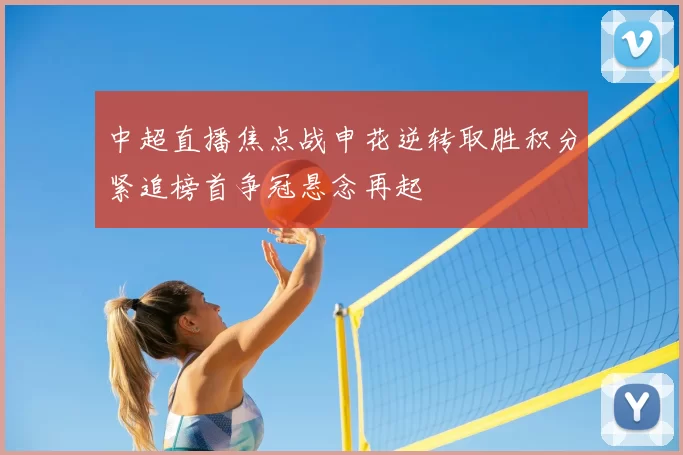 中超直播焦点战申花逆转取胜积分紧追榜首争冠悬念再起
