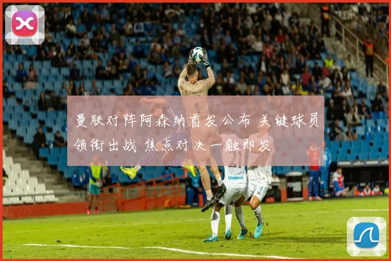 曼联对阵阿森纳首发公布 关键球员领衔出战 焦点对决一触即发