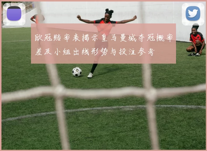 欧冠赔率表揭示皇马曼城夺冠概率差及小组出线形势与投注参考