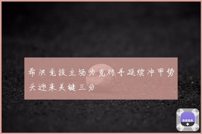 希洪竞技主场力克对手延续冲甲势头迎来关键三分