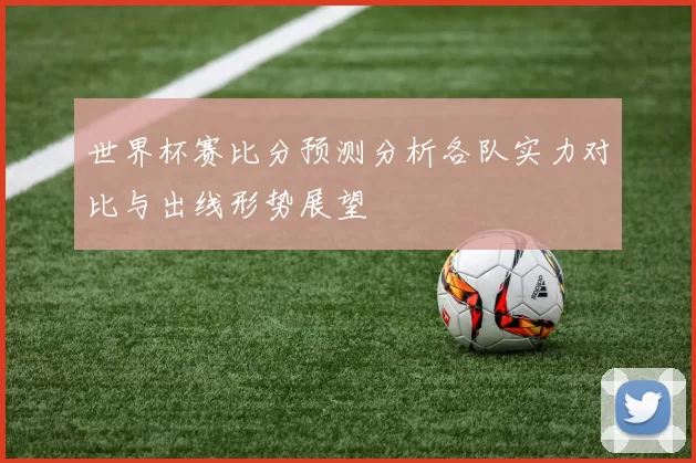 世界杯赛比分预测分析各队实力对比与出线形势展望