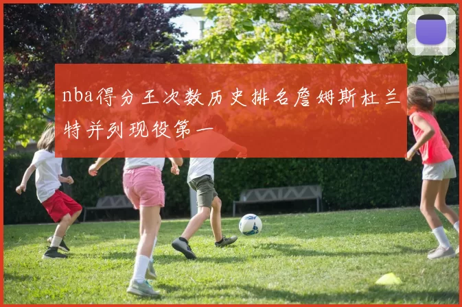 nba得分王次数历史排名詹姆斯杜兰特并列现役第一