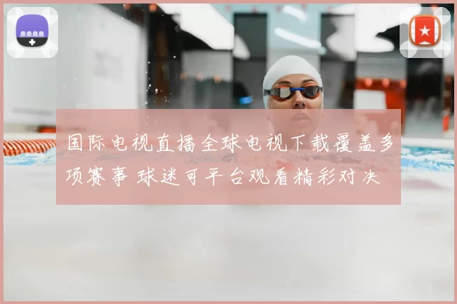 国际电视直播全球电视下载覆盖多项赛事 球迷可平台观看精彩对决