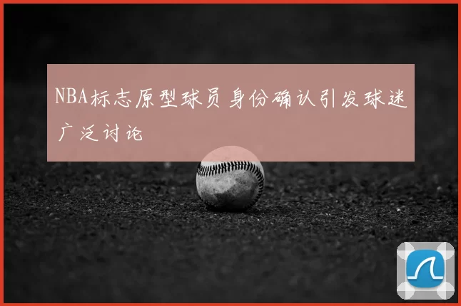 NBA标志原型球员身份确认引发球迷广泛讨论