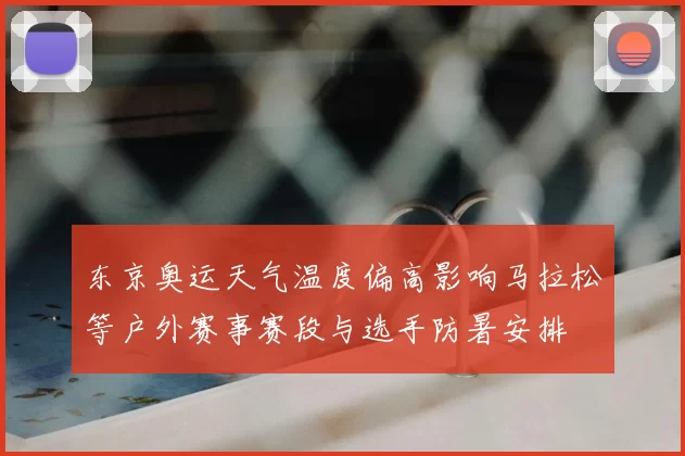东京奥运天气温度偏高影响马拉松等户外赛事赛段与选手防暑安排