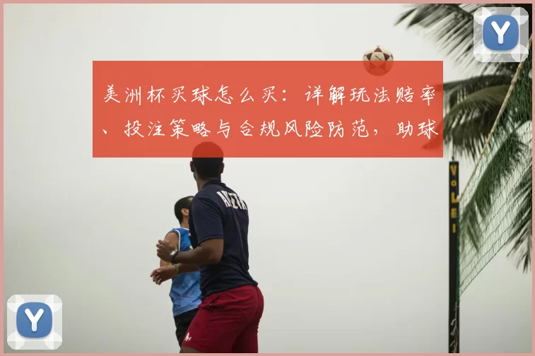 美洲杯买球怎么买:详解玩法赔率、投注策略与合规风险防范,助球迷合理投注避坑