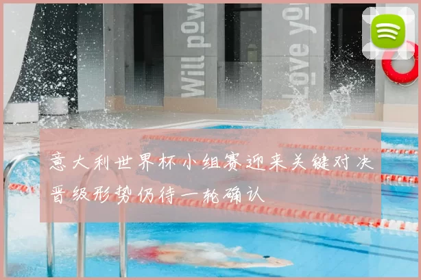 意大利世界杯小组赛迎来关键对决晋级形势仍待一轮确认