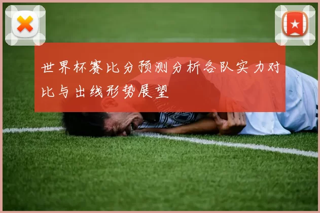 世界杯赛比分预测分析各队实力对比与出线形势展望