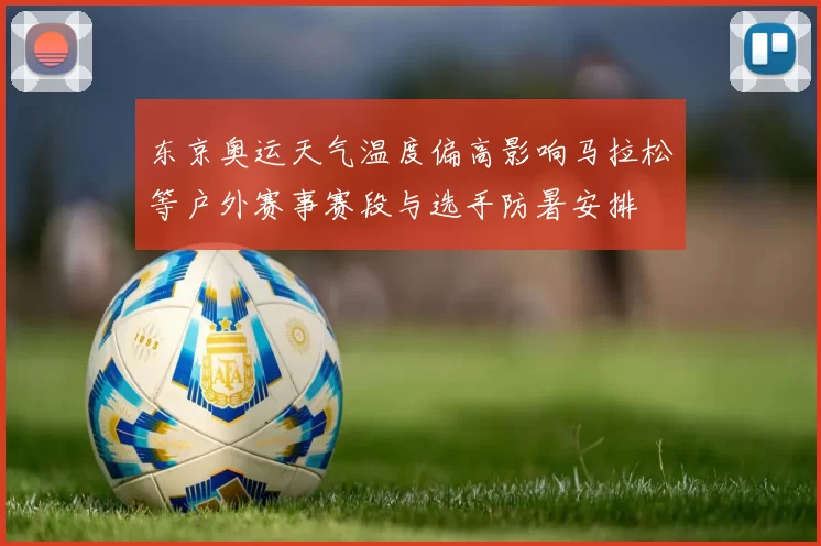 东京奥运天气温度偏高影响马拉松等户外赛事赛段与选手防暑安排