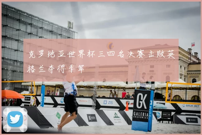 克罗地亚世界杯三四名决赛击败英格兰夺得季军