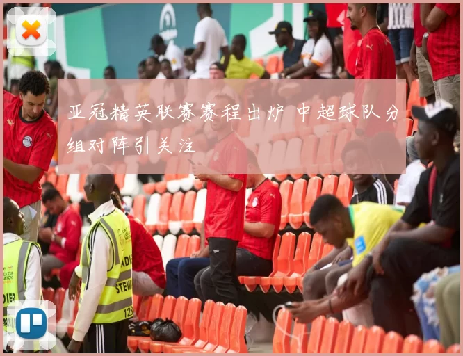 亚冠精英联赛赛程出炉 中超球队分组对阵引关注