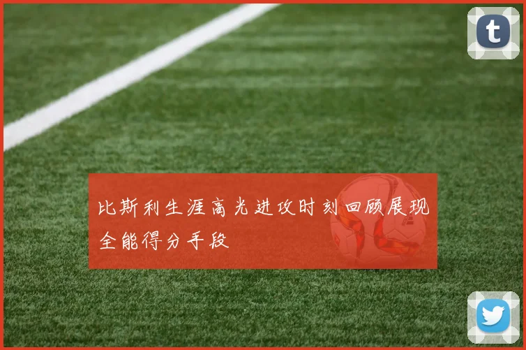 比斯利生涯高光进攻时刻回顾展现全能得分手段