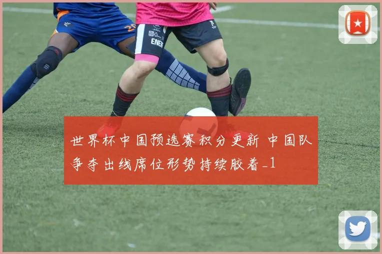 世界杯中国预选赛积分更新 中国队争夺出线席位形势持续胶着_1