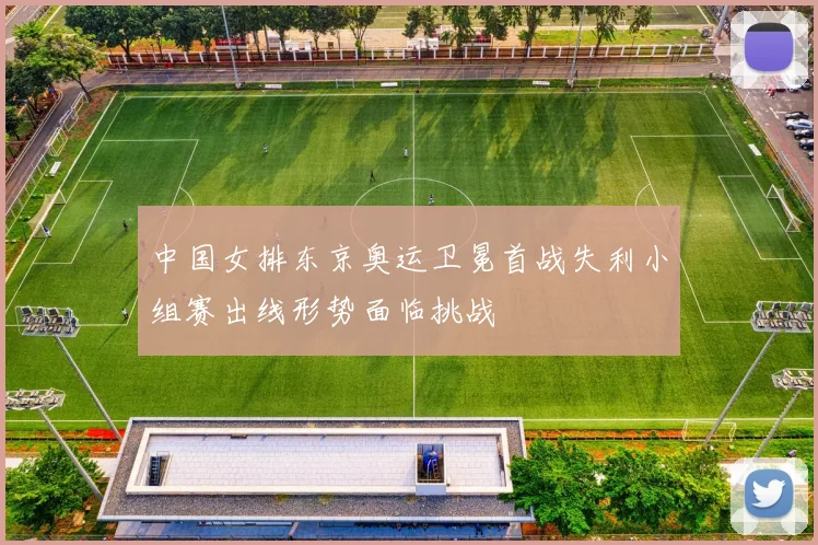 中国女排东京奥运卫冕首战失利小组赛出线形势面临挑战