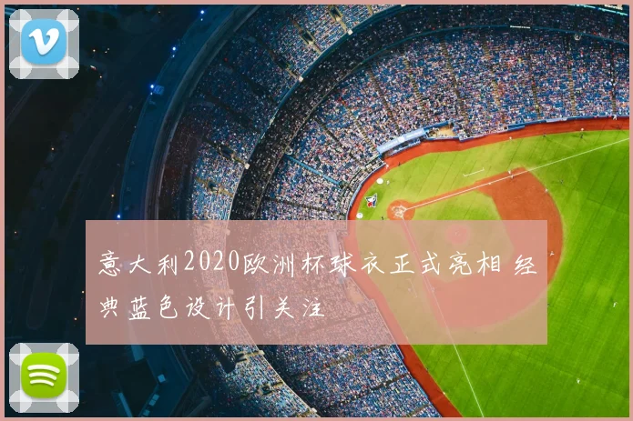 意大利2020欧洲杯球衣正式亮相 经典蓝色设计引关注