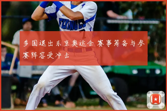 多国退出东京奥运会 赛事筹备与参赛阵容受冲击
