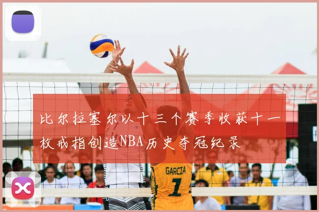 比尔拉塞尔以十三个赛季收获十一枚戒指创造NBA历史夺冠纪录