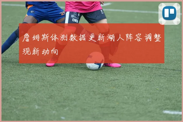 詹姆斯体测数据更新湖人阵容调整现新动向
