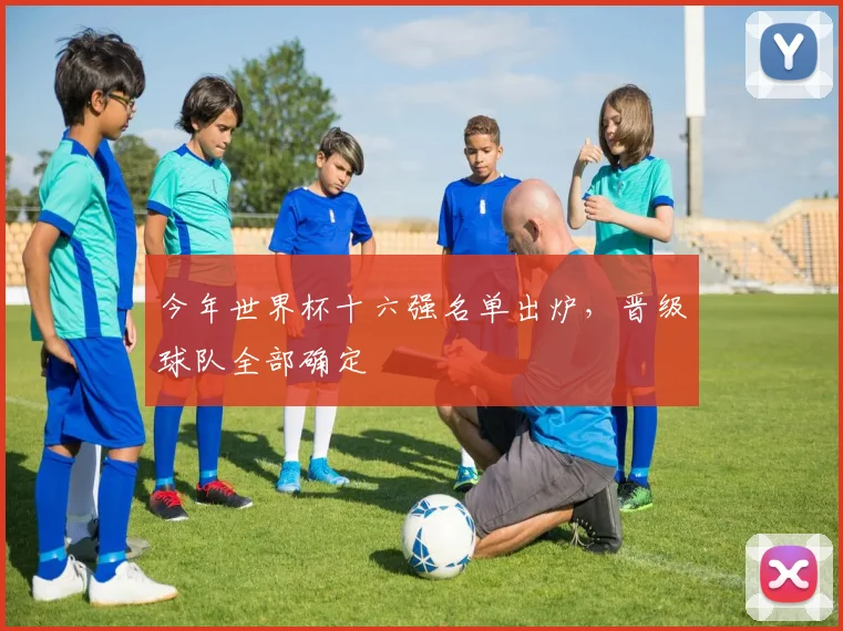今年世界杯十六强名单出炉,晋级球队全部确定