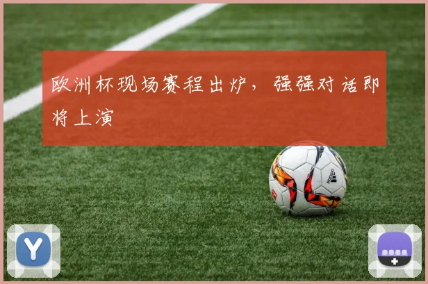 欧洲杯现场赛程出炉,强强对话即将上演