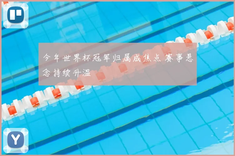 今年世界杯冠军归属成焦点 赛事悬念持续升温