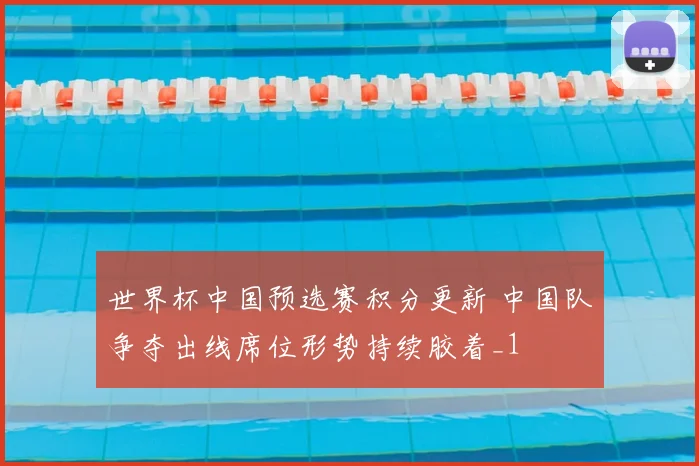 世界杯中国预选赛积分更新 中国队争夺出线席位形势持续胶着_1
