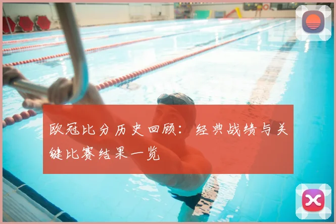 欧冠比分历史回顾:经典战绩与关键比赛结果一览