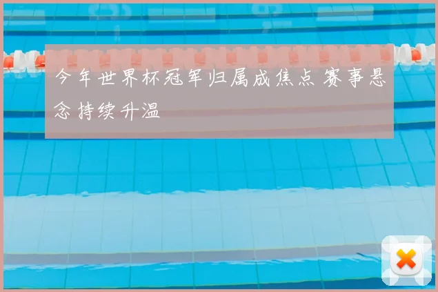 今年世界杯冠军归属成焦点 赛事悬念持续升温