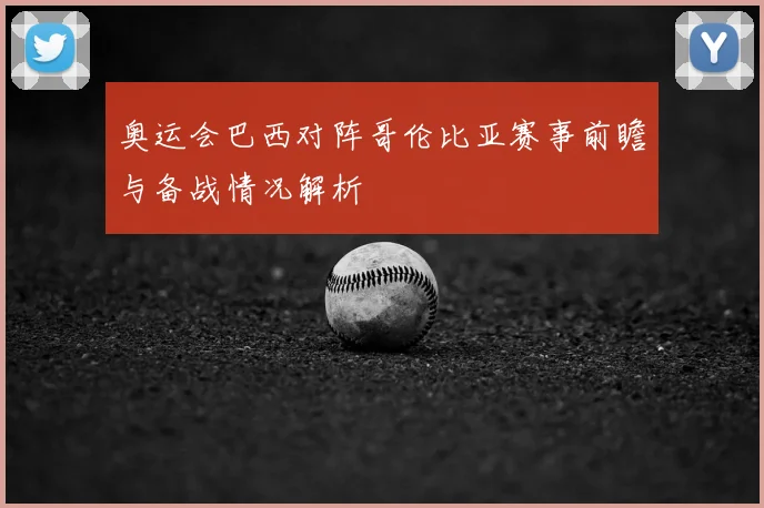 奥运会巴西对阵哥伦比亚赛事前瞻与备战情况解析