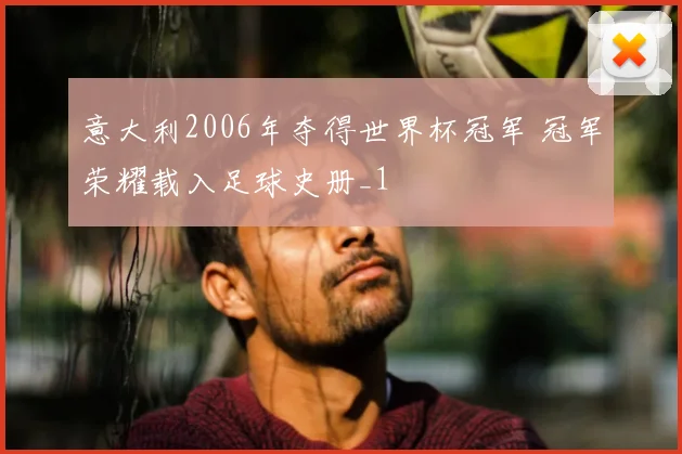 意大利2006年夺得世界杯冠军 冠军荣耀载入足球史册_1