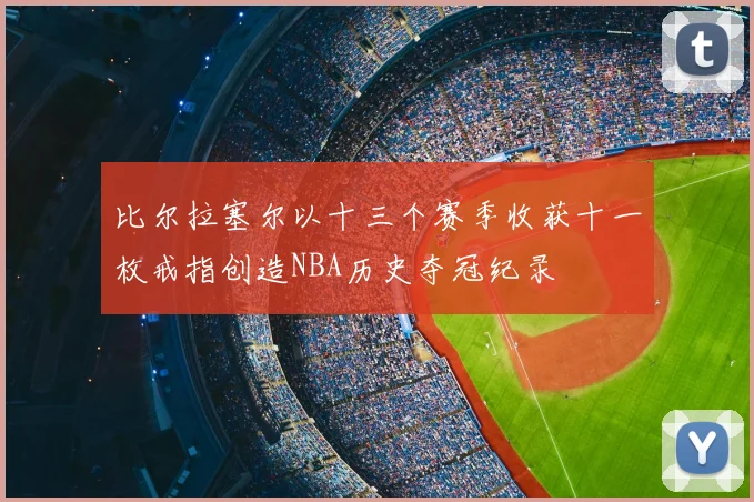 比尔拉塞尔以十三个赛季收获十一枚戒指创造NBA历史夺冠纪录