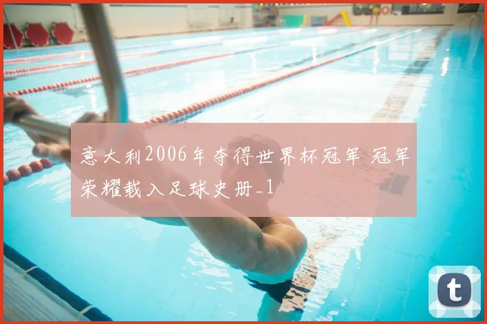 意大利2006年夺得世界杯冠军 冠军荣耀载入足球史册_1