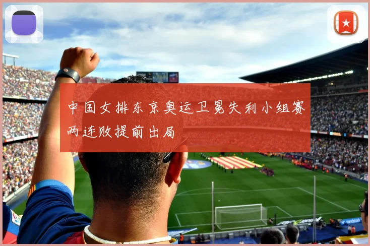 中国女排东京奥运卫冕失利小组赛两连败提前出局