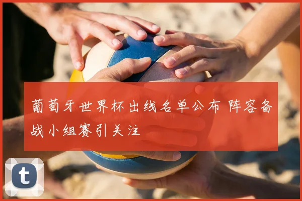 葡萄牙世界杯出线名单公布 阵容备战小组赛引关注