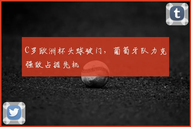 C罗欧洲杯头球破门,葡萄牙队力克强敌占据先机